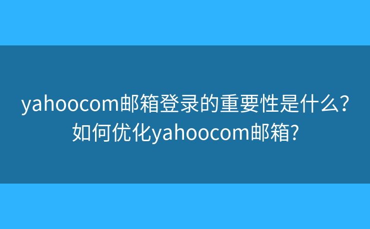 yahoocom郵箱登錄的重要性是什么？如何優(yōu)化yahoocom郵箱?