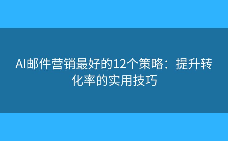 AI郵件營銷最好的12個(gè)策略：提升轉(zhuǎn)化率的實(shí)用技巧