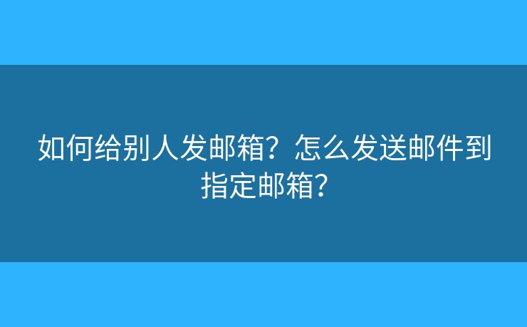 如何給別人發(fā)郵箱？怎么發(fā)送郵件到指定郵箱？