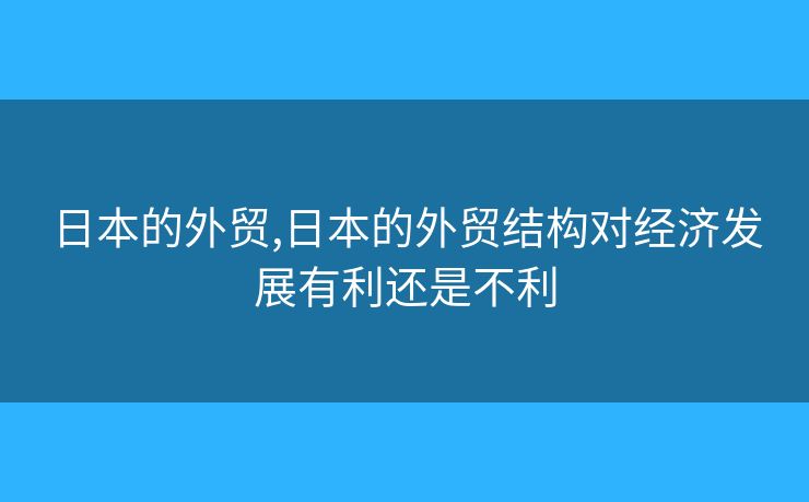 日本的外貿(mào),日本的外貿(mào)結(jié)構(gòu)對經(jīng)濟(jì)發(fā)展有利還是不利
