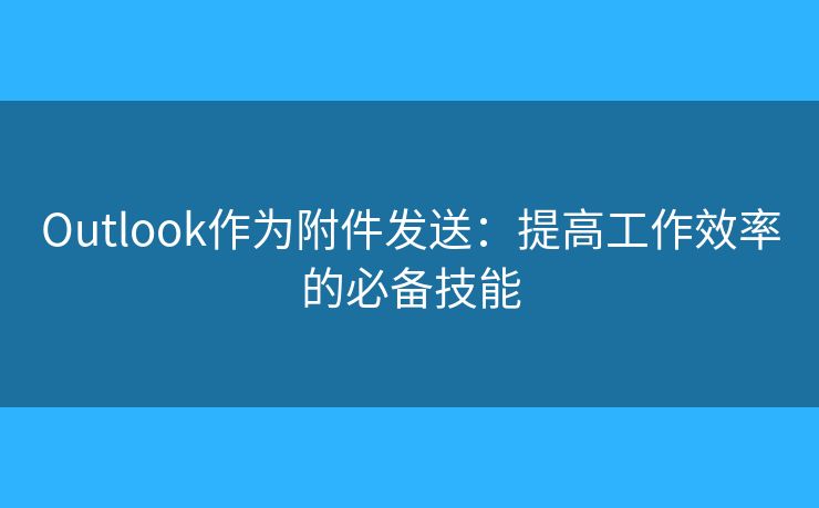 Outlook作為附件發(fā)送：提高工作效率的必備技能