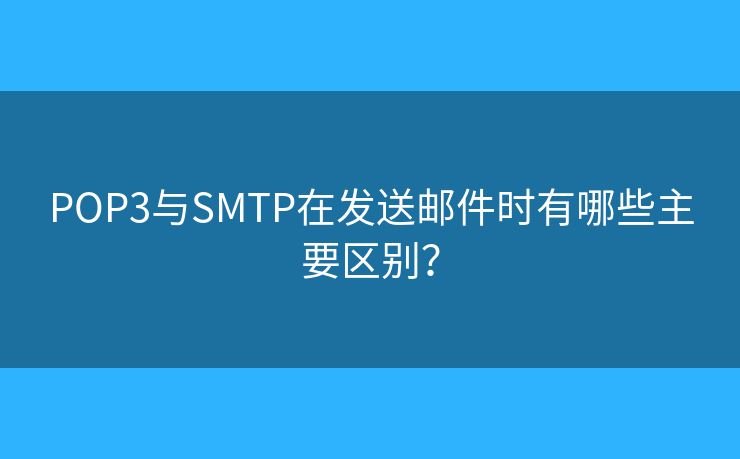 POP3與SMTP在發(fā)送郵件時有哪些主要區(qū)別？
