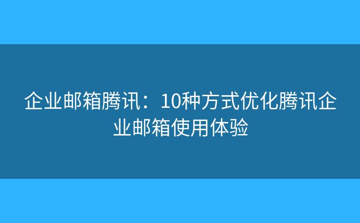 企業(yè)郵箱騰訊：10種方式優(yōu)化騰訊企業(yè)郵箱使用體驗(yàn)