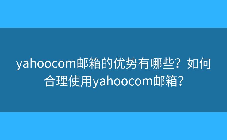 yahoocom郵箱的優(yōu)勢有哪些？如何合理使用yahoocom郵箱？