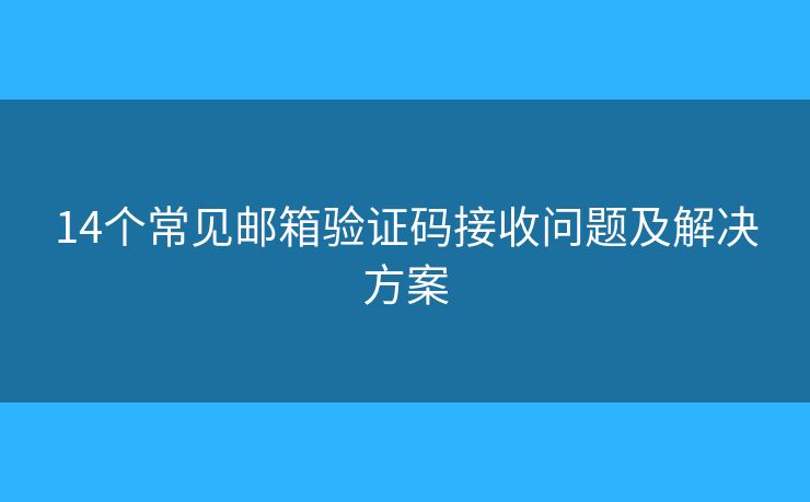 14個常見郵箱驗(yàn)證碼接收問題及解決方案