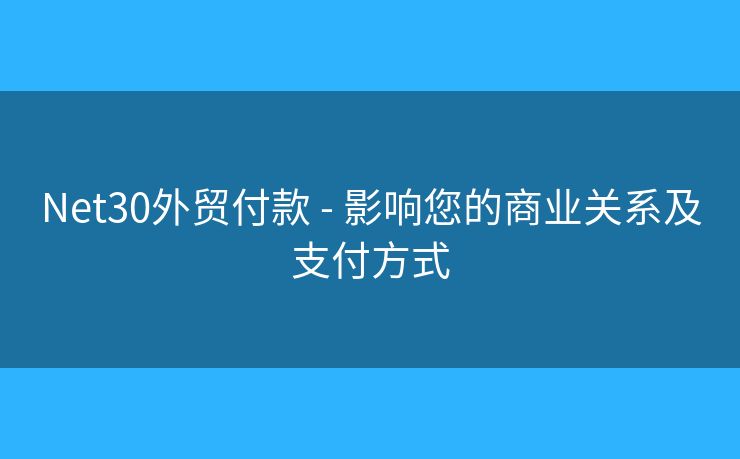 Net30外貿(mào)付款 - 影響您的商業(yè)關(guān)系及支付方式