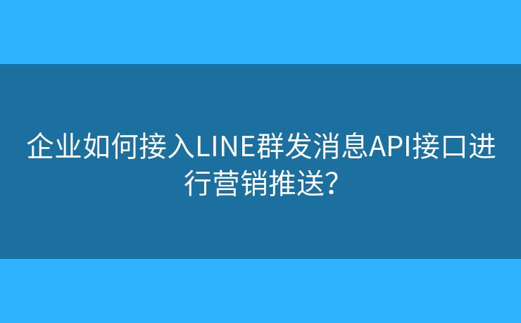 企業(yè)如何接入LINE群發(fā)消息API接口進(jìn)行營(yíng)銷(xiāo)推送？