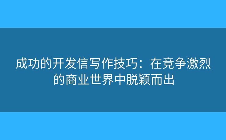 成功的開發(fā)信寫作技巧：在競爭激烈的商業(yè)世界中脫穎而出