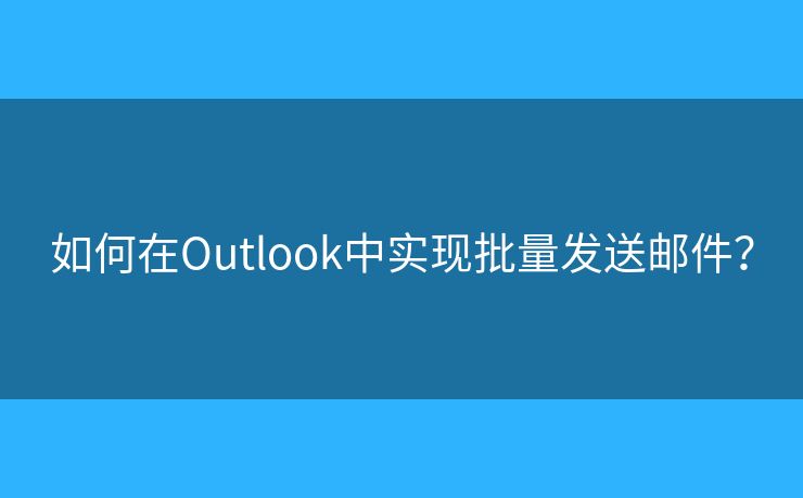 如何在Outlook中實現(xiàn)批量發(fā)送郵件？