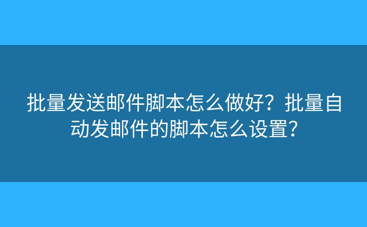 批量發(fā)送郵件腳本怎么做好？批量自動(dòng)發(fā)郵件的腳本怎么設(shè)置？