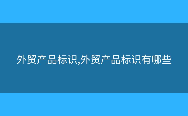 外貿(mào)產(chǎn)品標(biāo)識,外貿(mào)產(chǎn)品標(biāo)識有哪些