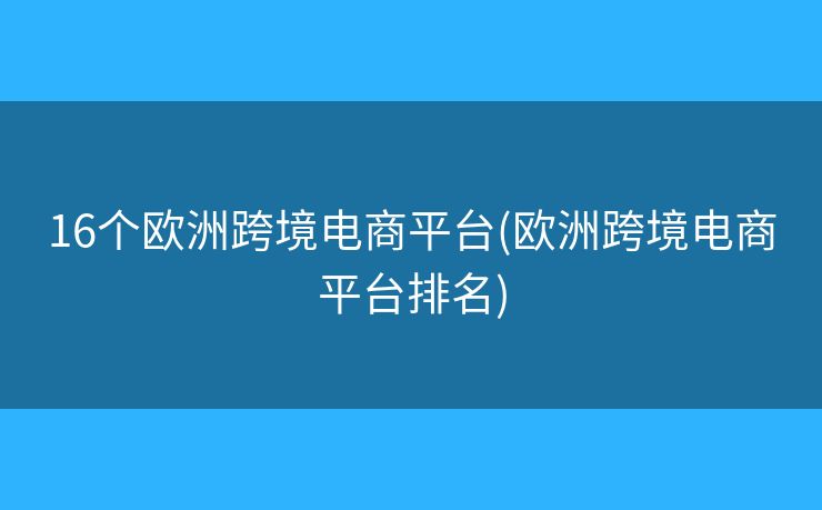 16個歐洲跨境電商平臺(歐洲跨境電商平臺排名)