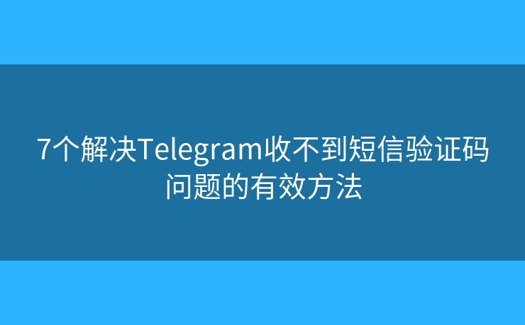 7個(gè)解決Telegram收不到短信驗(yàn)證碼問題的有效方法