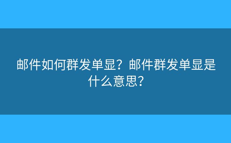 郵件如何群發(fā)單顯？郵件群發(fā)單顯是什么意思？