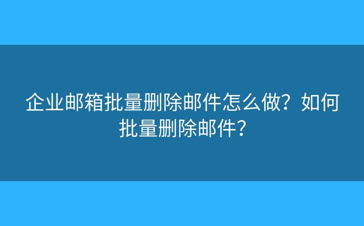 企業(yè)郵箱批量刪除郵件怎么做？如何批量刪除郵件？