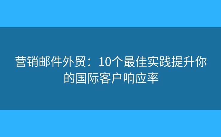 營銷郵件外貿：10個最佳實踐提升你的國際客戶響應率