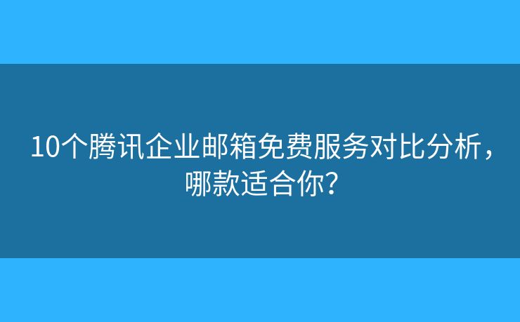 10個騰訊企業(yè)郵箱免費服務(wù)對比分析，哪款適合你？