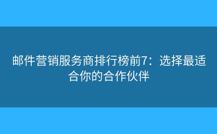 郵件營銷服務(wù)商排行榜前7：選擇最適合你的合作伙伴