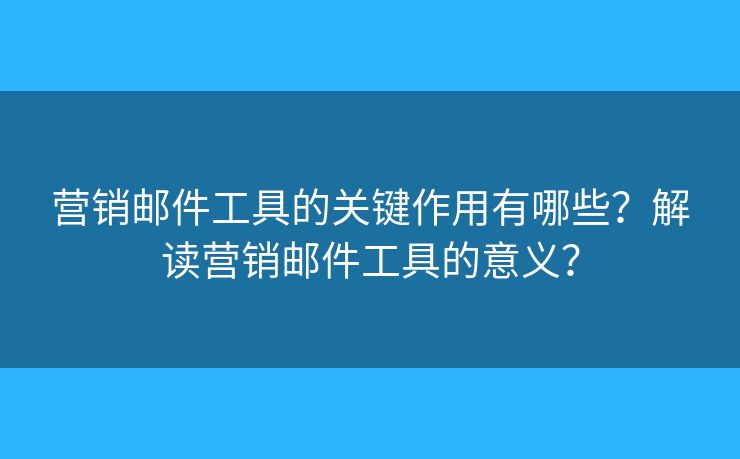 營(yíng)銷郵件工具的關(guān)鍵作用有哪些？解讀營(yíng)銷郵件工具的意義？