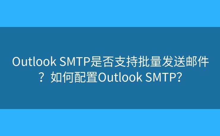Outlook SMTP是否支持批量發(fā)送郵件？如何配置Outlook SMTP？