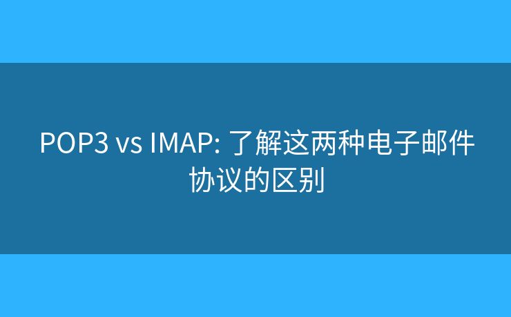 POP3 vs IMAP: 了解這兩種電子郵件協(xié)議的區(qū)別