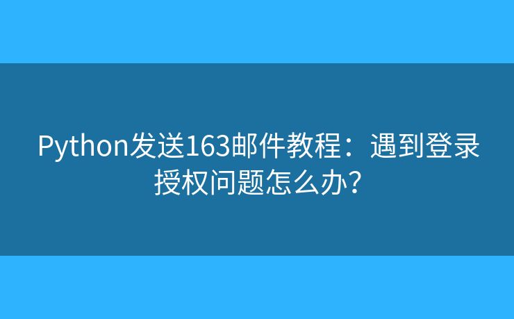 Python發(fā)送163郵件教程：遇到登錄授權(quán)問(wèn)題怎么辦？