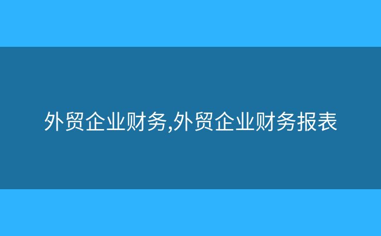 外貿(mào)企業(yè)財(cái)務(wù),外貿(mào)企業(yè)財(cái)務(wù)報(bào)表