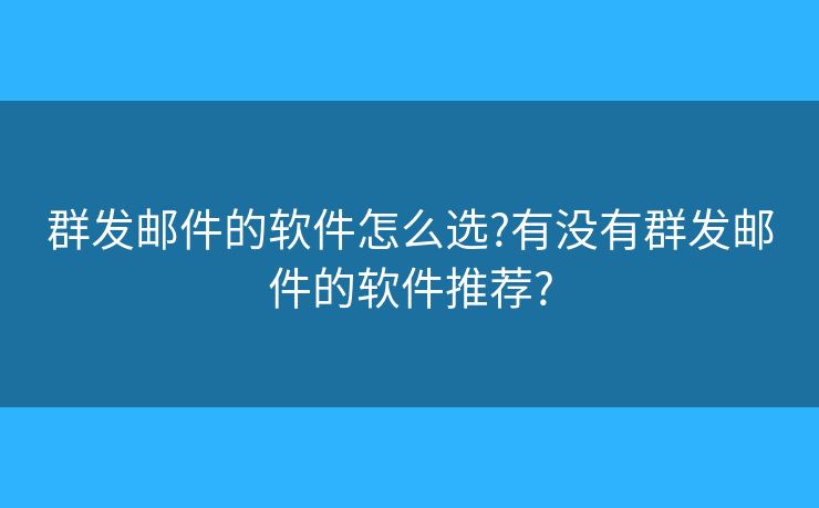 群發(fā)郵件的軟件怎么選?有沒有群發(fā)郵件的軟件推薦?