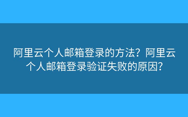 阿里云個人郵箱登錄的方法？阿里云個人郵箱登錄驗證失敗的原因？