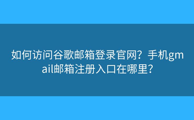 如何訪問谷歌郵箱登錄官網(wǎng)？手機gmail郵箱注冊入口在哪里？