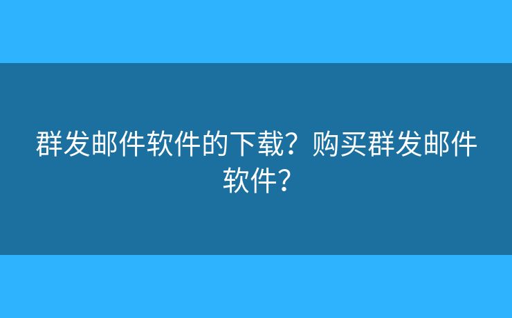 群發(fā)郵件軟件的下載？購買群發(fā)郵件軟件？