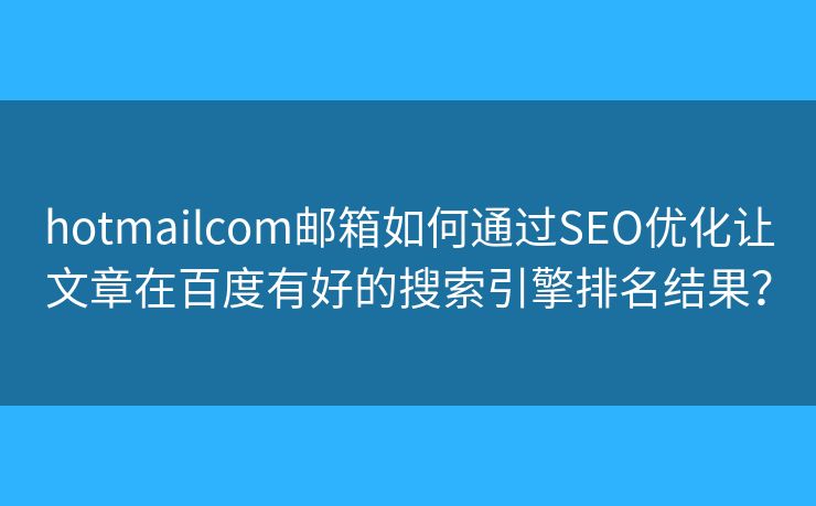 hotmailcom郵箱如何通過SEO優(yōu)化讓文章在百度有好的搜索引擎排名結果？