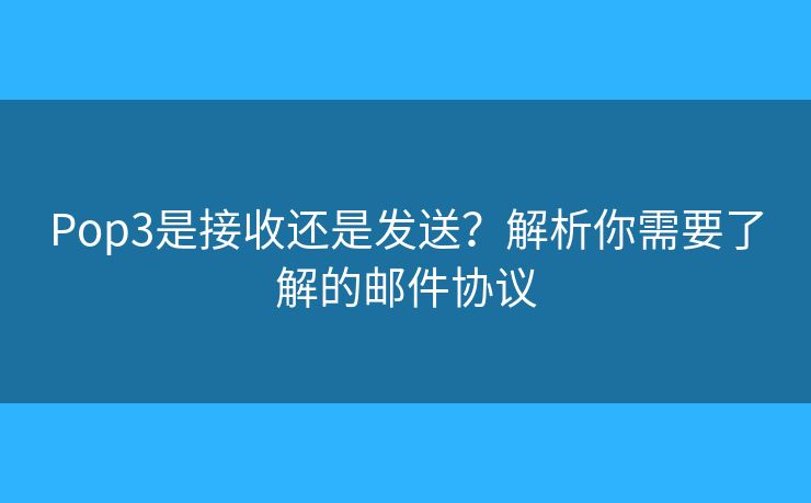 Pop3是接收還是發(fā)送？解析你需要了解的郵件協(xié)議