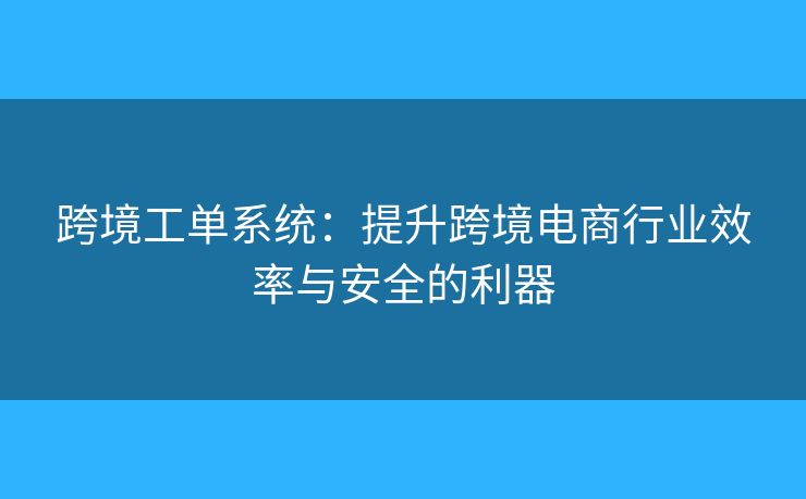 跨境工單系統(tǒng)：提升跨境電商行業(yè)效率與安全的利器