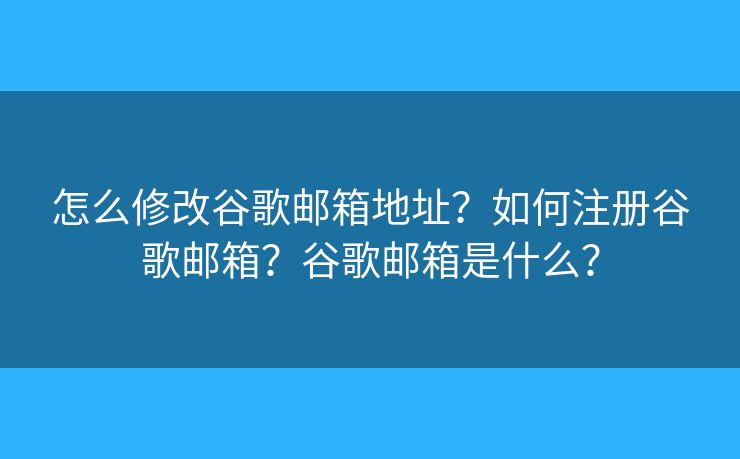 怎么修改谷歌郵箱地址？如何注冊谷歌郵箱？谷歌郵箱是什么？