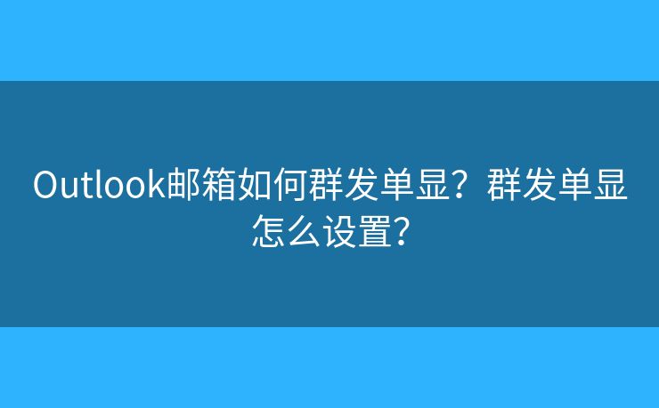 Outlook郵箱如何群發(fā)單顯？群發(fā)單顯怎么設(shè)置？