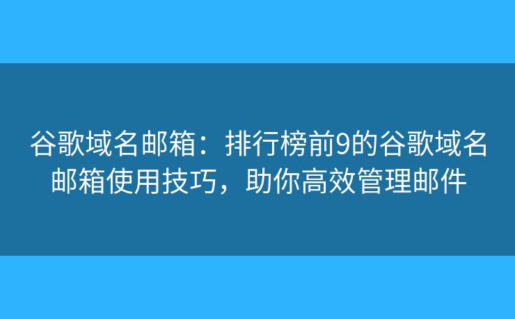 谷歌域名郵箱：排行榜前9的谷歌域名郵箱使用技巧，助你高效管理郵件