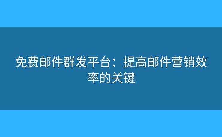 免費郵件群發(fā)平臺：提高郵件營銷效率的關鍵