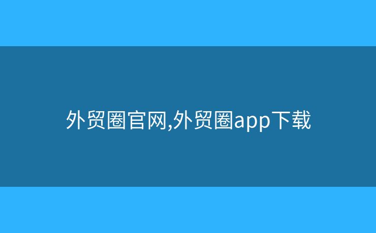 外貿(mào)圈官網(wǎng),外貿(mào)圈app下載