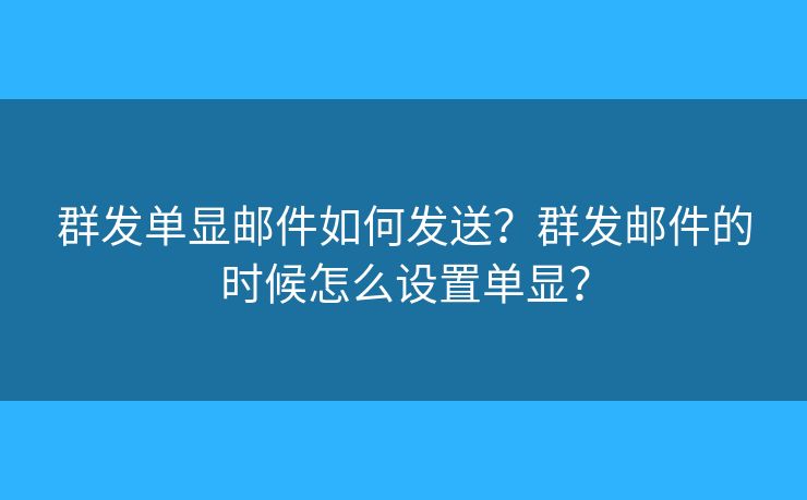 群發(fā)單顯郵件如何發(fā)送？群發(fā)郵件的時(shí)候怎么設(shè)置單顯？