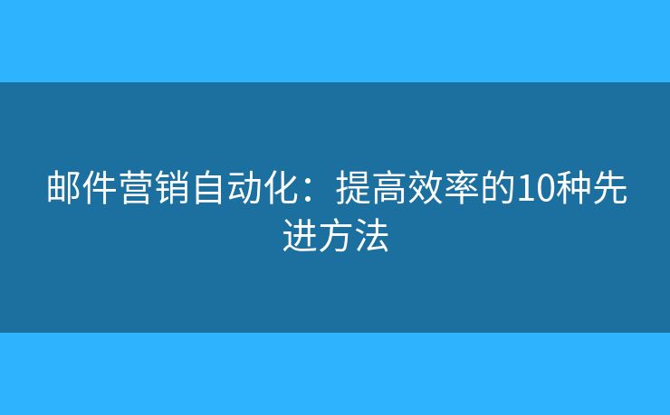 郵件營(yíng)銷自動(dòng)化：提高效率的10種先進(jìn)方法