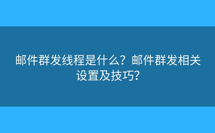 郵件群發(fā)線程是什么？郵件群發(fā)相關(guān)設(shè)置及技巧？
