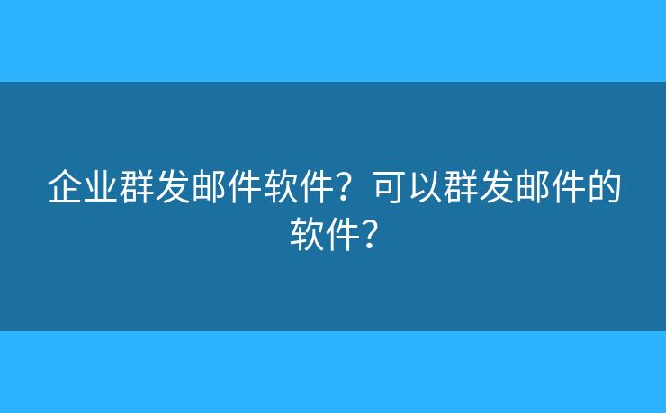 企業(yè)群發(fā)郵件軟件？可以群發(fā)郵件的軟件？