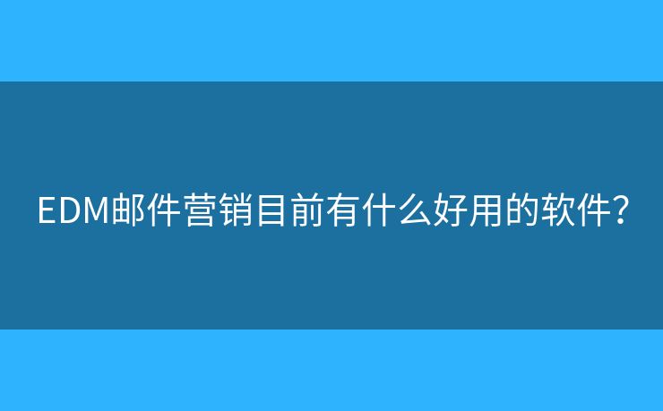 EDM郵件營銷目前有什么好用的軟件？