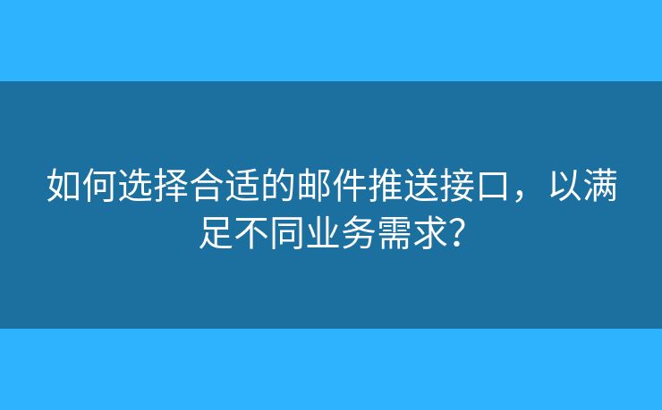 如何選擇合適的郵件推送接口，以滿足不同業(yè)務(wù)需求？
