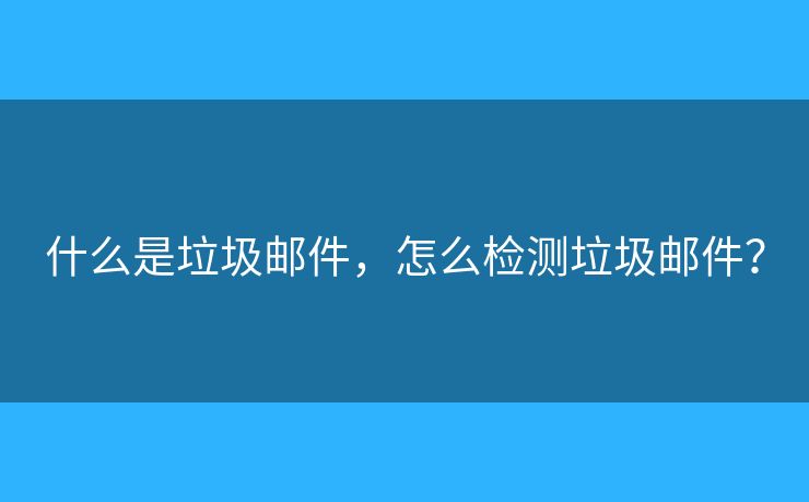 什么是垃圾郵件，怎么檢測(cè)垃圾郵件？