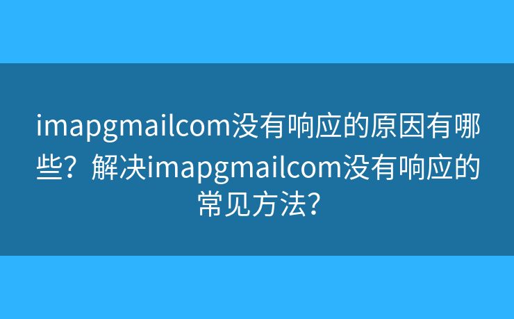 imapgmailcom沒有響應(yīng)的原因有哪些？解決imapgmailcom沒有響應(yīng)的常見方法？