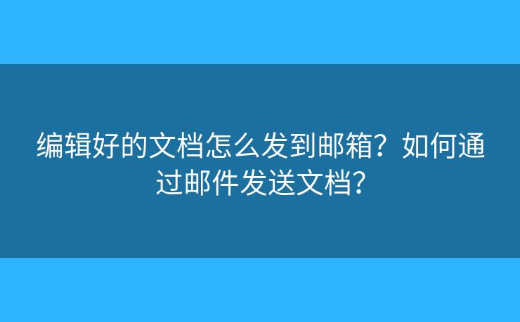 編輯好的文檔怎么發(fā)到郵箱？如何通過(guò)郵件發(fā)送文檔？