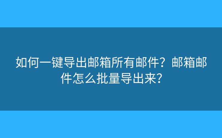 如何一鍵導(dǎo)出郵箱所有郵件？郵箱郵件怎么批量導(dǎo)出來(lái)？