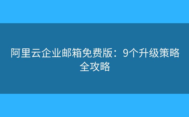 阿里云企業(yè)郵箱免費(fèi)版：9個(gè)升級(jí)策略全攻略